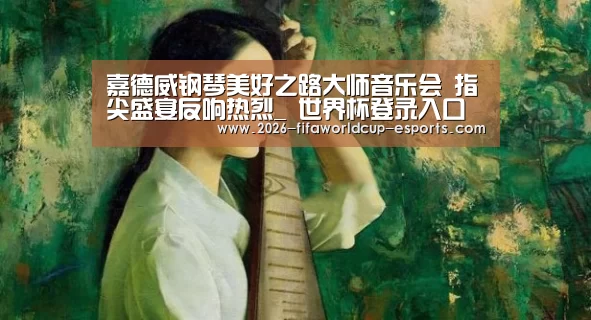 嘉德威钢琴美好之路大师音乐会 指尖盛宴反响热烈_ 世界杯登录入口